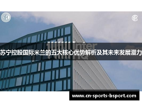 苏宁控股国际米兰的五大核心优势解析及其未来发展潜力