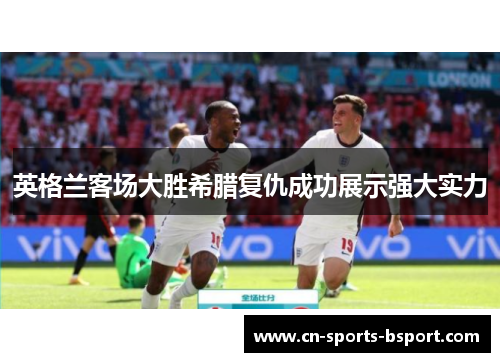 英格兰客场大胜希腊复仇成功展示强大实力